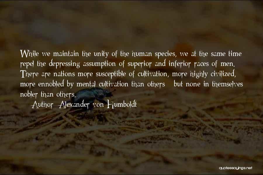 Alexander Von Humboldt Quotes: While We Maintain The Unity Of The Human Species, We At The Same Time Repel The Depressing Assumption Of Superior