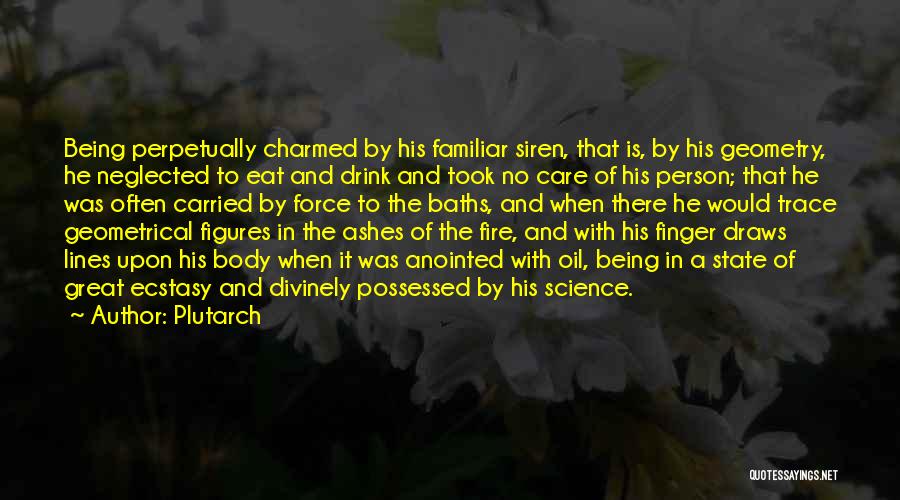 Plutarch Quotes: Being Perpetually Charmed By His Familiar Siren, That Is, By His Geometry, He Neglected To Eat And Drink And Took