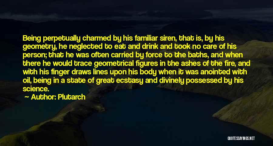 Plutarch Quotes: Being Perpetually Charmed By His Familiar Siren, That Is, By His Geometry, He Neglected To Eat And Drink And Took