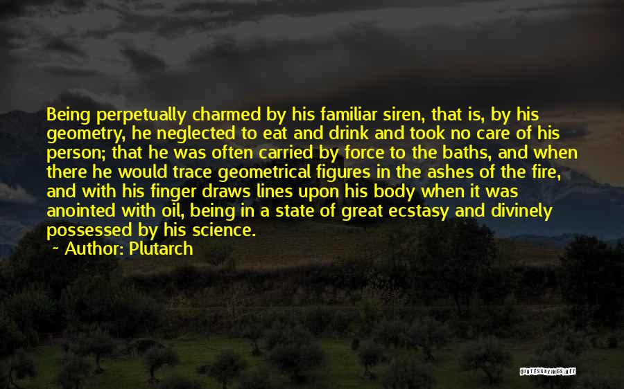 Plutarch Quotes: Being Perpetually Charmed By His Familiar Siren, That Is, By His Geometry, He Neglected To Eat And Drink And Took