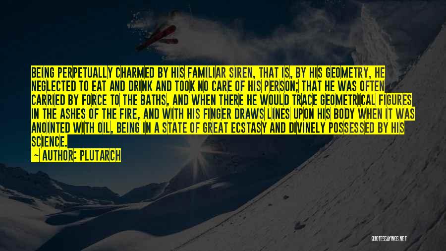 Plutarch Quotes: Being Perpetually Charmed By His Familiar Siren, That Is, By His Geometry, He Neglected To Eat And Drink And Took