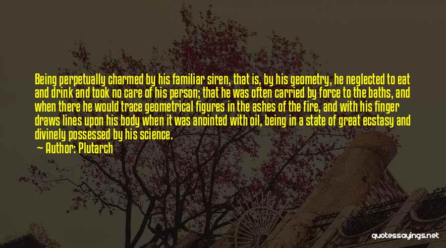 Plutarch Quotes: Being Perpetually Charmed By His Familiar Siren, That Is, By His Geometry, He Neglected To Eat And Drink And Took