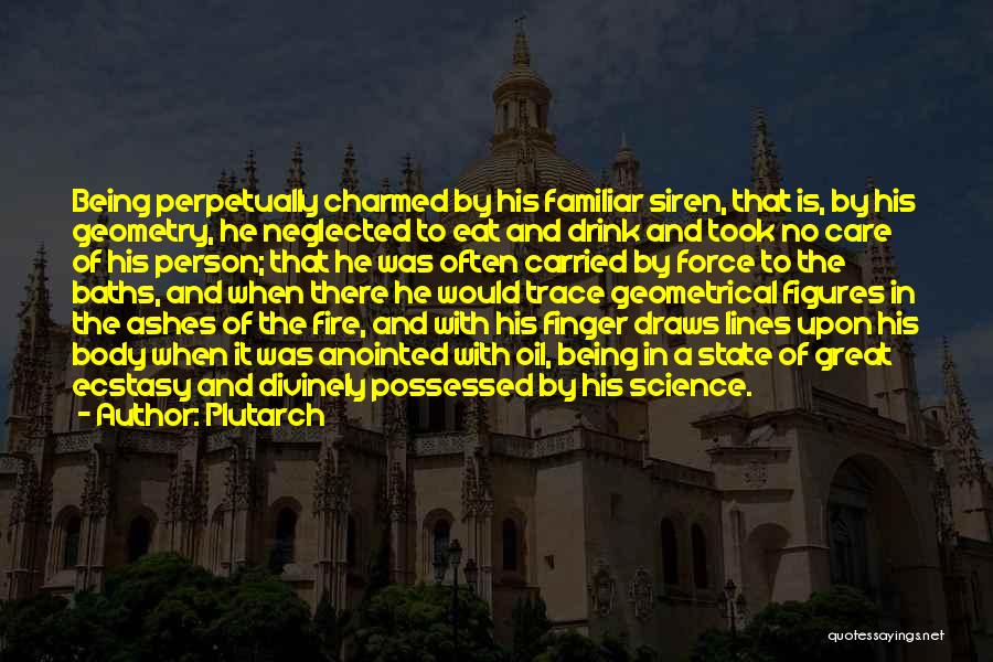 Plutarch Quotes: Being Perpetually Charmed By His Familiar Siren, That Is, By His Geometry, He Neglected To Eat And Drink And Took