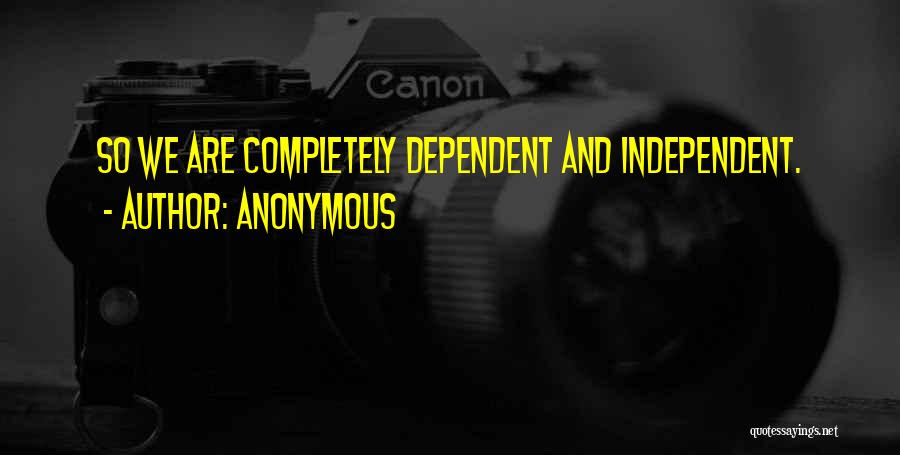 Anonymous Quotes: So We Are Completely Dependent And Independent.