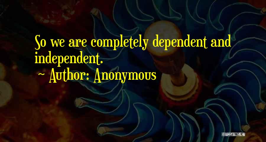 Anonymous Quotes: So We Are Completely Dependent And Independent.