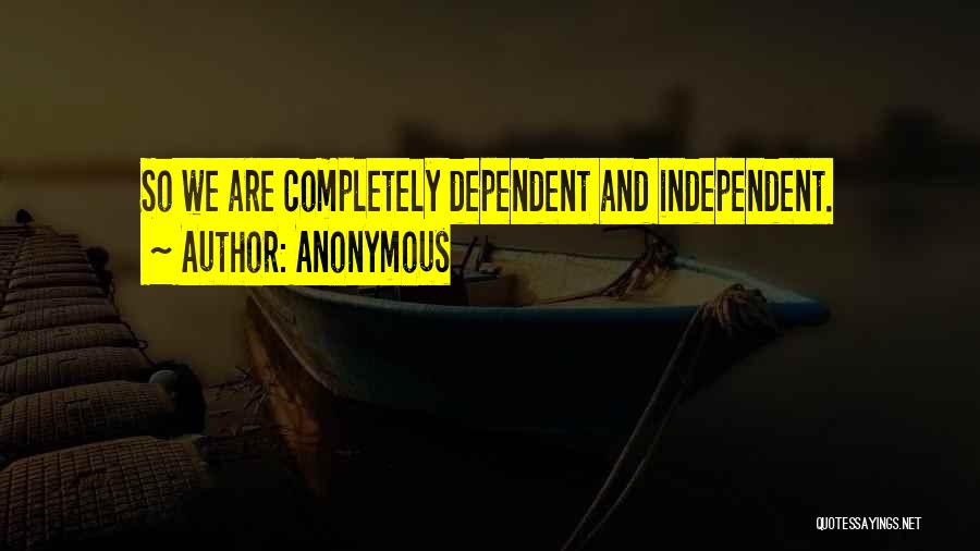Anonymous Quotes: So We Are Completely Dependent And Independent.