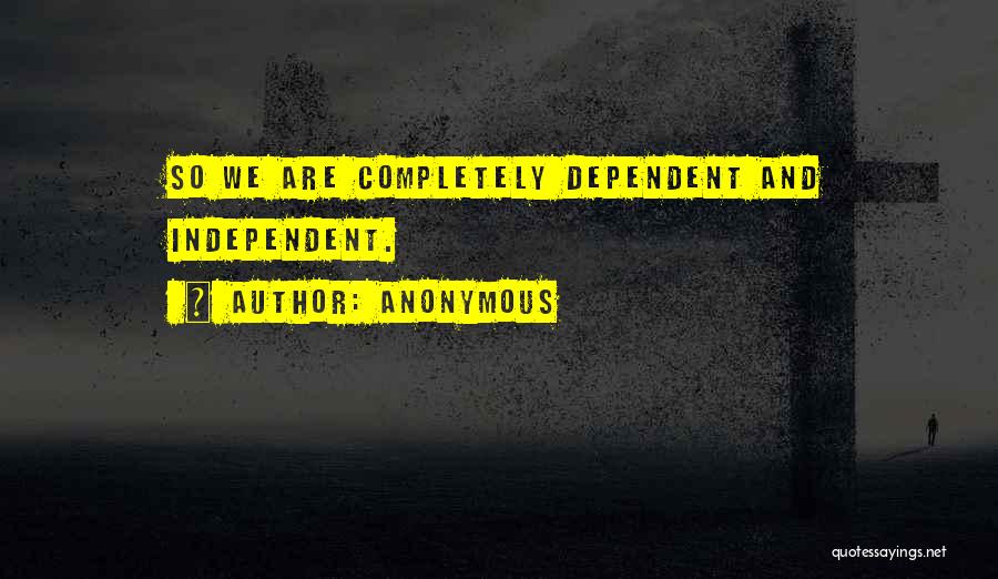 Anonymous Quotes: So We Are Completely Dependent And Independent.