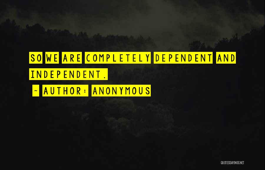 Anonymous Quotes: So We Are Completely Dependent And Independent.