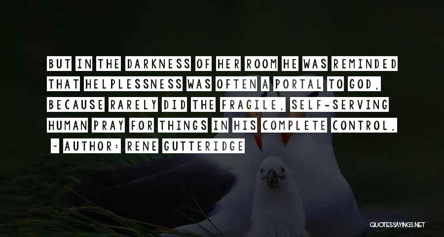 Rene Gutteridge Quotes: But In The Darkness Of Her Room He Was Reminded That Helplessness Was Often A Portal To God, Because Rarely