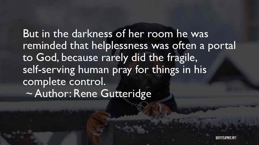 Rene Gutteridge Quotes: But In The Darkness Of Her Room He Was Reminded That Helplessness Was Often A Portal To God, Because Rarely