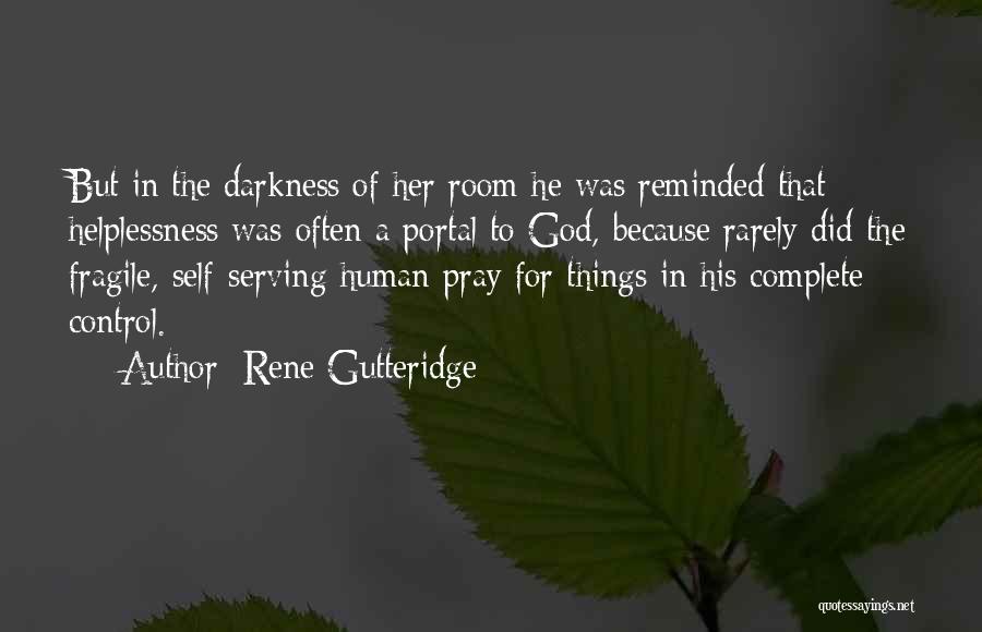 Rene Gutteridge Quotes: But In The Darkness Of Her Room He Was Reminded That Helplessness Was Often A Portal To God, Because Rarely