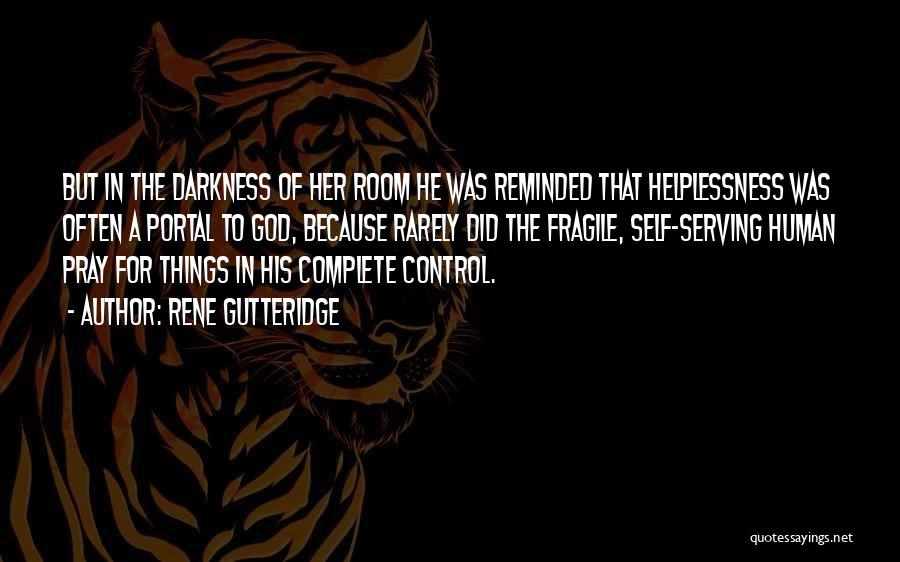 Rene Gutteridge Quotes: But In The Darkness Of Her Room He Was Reminded That Helplessness Was Often A Portal To God, Because Rarely