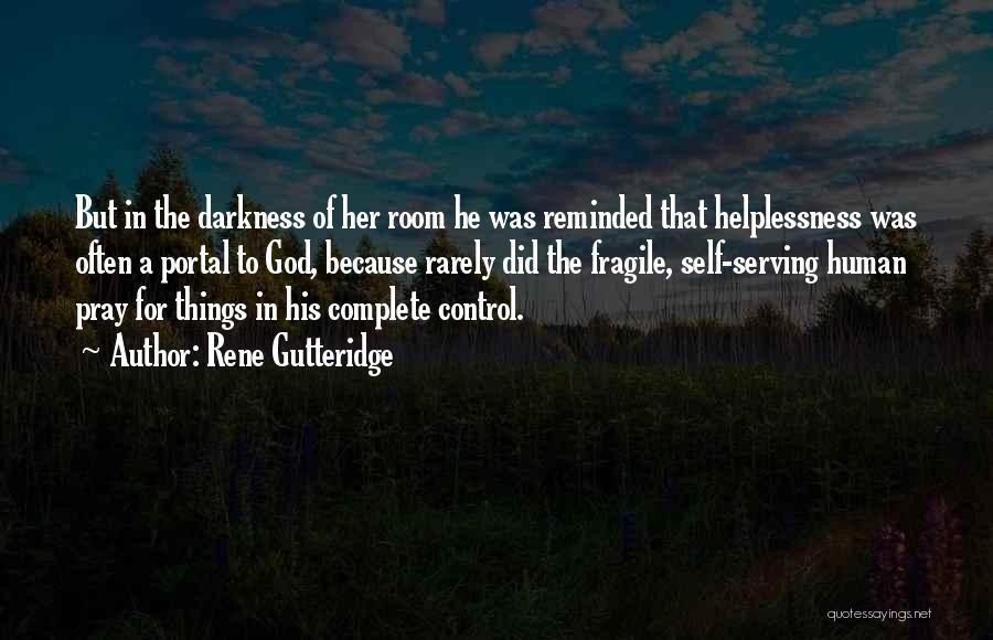 Rene Gutteridge Quotes: But In The Darkness Of Her Room He Was Reminded That Helplessness Was Often A Portal To God, Because Rarely