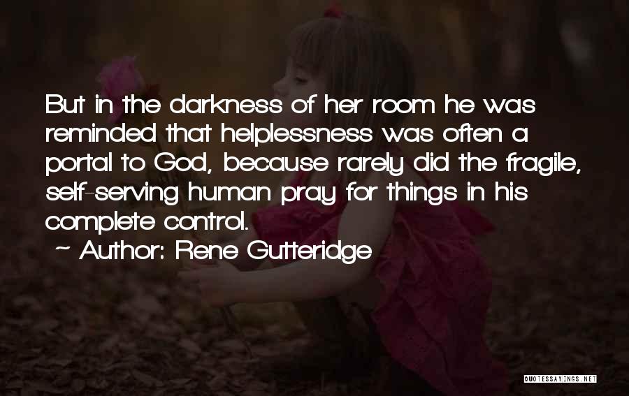 Rene Gutteridge Quotes: But In The Darkness Of Her Room He Was Reminded That Helplessness Was Often A Portal To God, Because Rarely