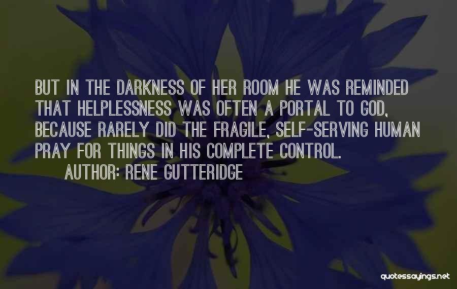 Rene Gutteridge Quotes: But In The Darkness Of Her Room He Was Reminded That Helplessness Was Often A Portal To God, Because Rarely
