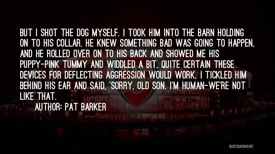 Pat Barker Quotes: But I Shot The Dog Myself. I Took Him Into The Barn Holding On To His Collar. He Knew Something