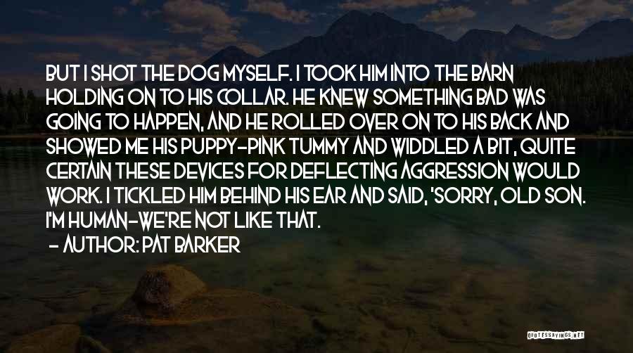 Pat Barker Quotes: But I Shot The Dog Myself. I Took Him Into The Barn Holding On To His Collar. He Knew Something