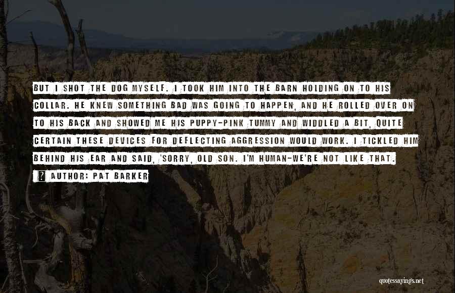 Pat Barker Quotes: But I Shot The Dog Myself. I Took Him Into The Barn Holding On To His Collar. He Knew Something