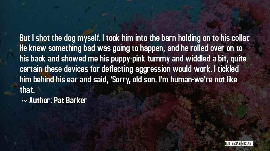 Pat Barker Quotes: But I Shot The Dog Myself. I Took Him Into The Barn Holding On To His Collar. He Knew Something