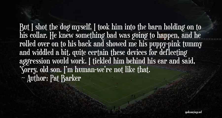 Pat Barker Quotes: But I Shot The Dog Myself. I Took Him Into The Barn Holding On To His Collar. He Knew Something