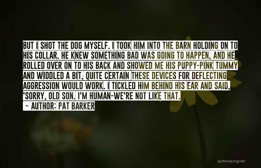 Pat Barker Quotes: But I Shot The Dog Myself. I Took Him Into The Barn Holding On To His Collar. He Knew Something