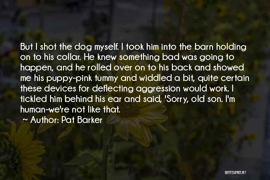 Pat Barker Quotes: But I Shot The Dog Myself. I Took Him Into The Barn Holding On To His Collar. He Knew Something