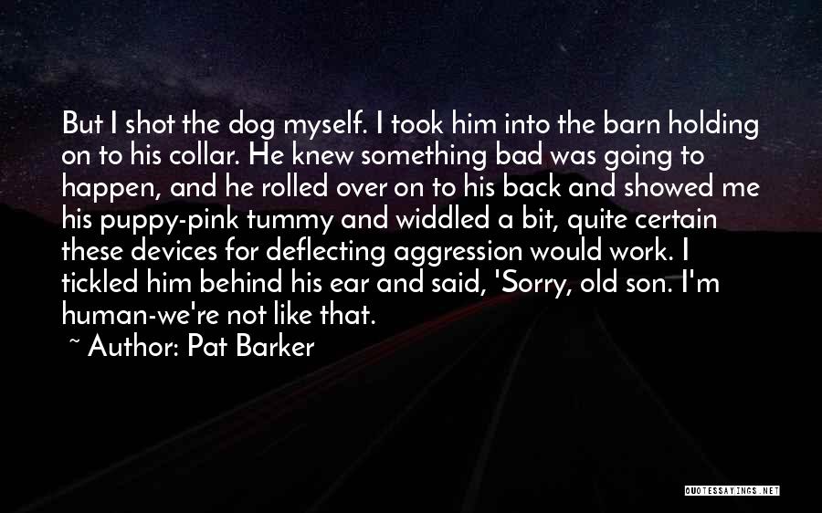 Pat Barker Quotes: But I Shot The Dog Myself. I Took Him Into The Barn Holding On To His Collar. He Knew Something