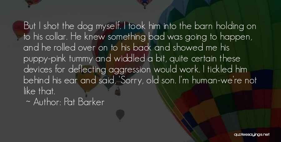 Pat Barker Quotes: But I Shot The Dog Myself. I Took Him Into The Barn Holding On To His Collar. He Knew Something