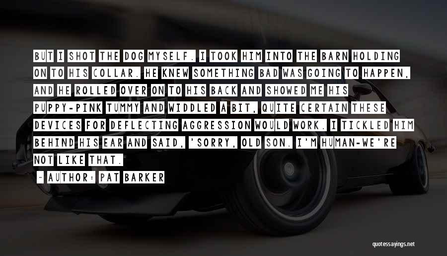 Pat Barker Quotes: But I Shot The Dog Myself. I Took Him Into The Barn Holding On To His Collar. He Knew Something