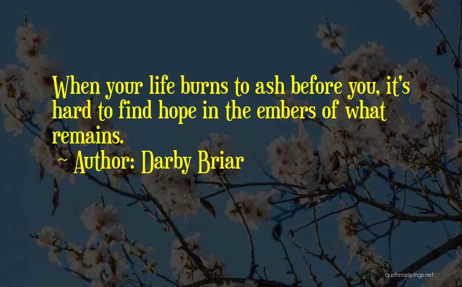 Darby Briar Quotes: When Your Life Burns To Ash Before You, It's Hard To Find Hope In The Embers Of What Remains.