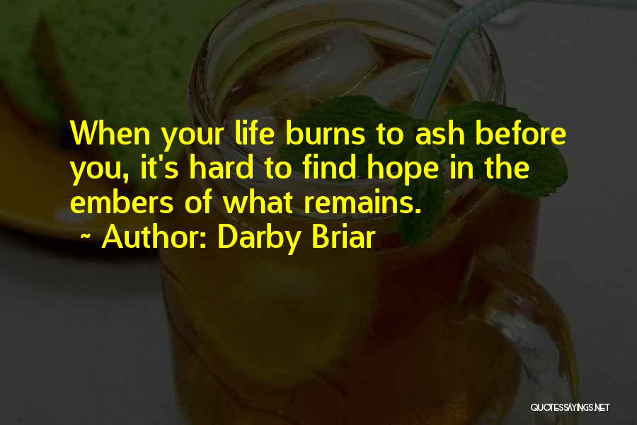 Darby Briar Quotes: When Your Life Burns To Ash Before You, It's Hard To Find Hope In The Embers Of What Remains.