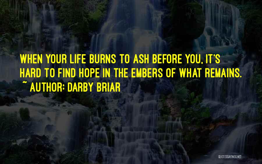 Darby Briar Quotes: When Your Life Burns To Ash Before You, It's Hard To Find Hope In The Embers Of What Remains.