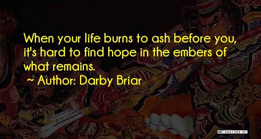 Darby Briar Quotes: When Your Life Burns To Ash Before You, It's Hard To Find Hope In The Embers Of What Remains.