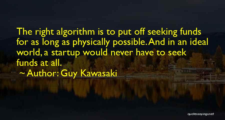 Guy Kawasaki Quotes: The Right Algorithm Is To Put Off Seeking Funds For As Long As Physically Possible. And In An Ideal World,