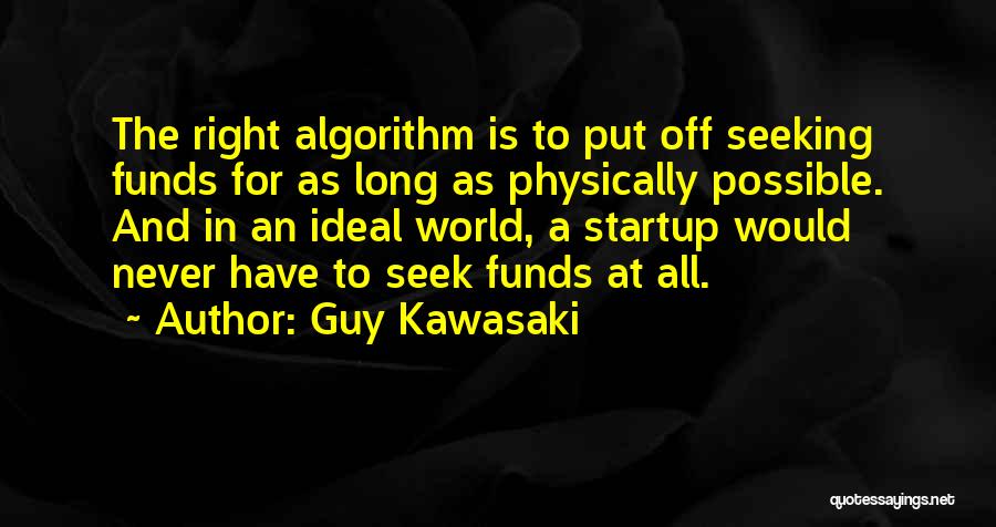 Guy Kawasaki Quotes: The Right Algorithm Is To Put Off Seeking Funds For As Long As Physically Possible. And In An Ideal World,