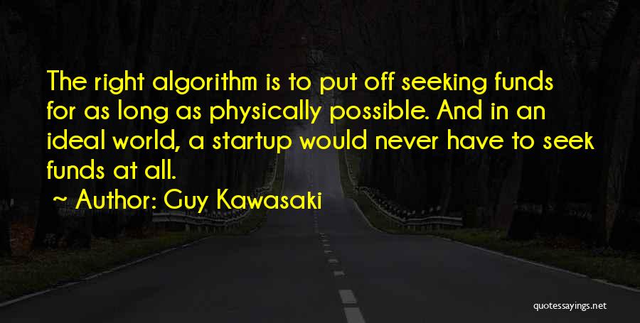Guy Kawasaki Quotes: The Right Algorithm Is To Put Off Seeking Funds For As Long As Physically Possible. And In An Ideal World,