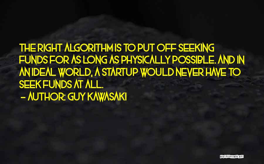 Guy Kawasaki Quotes: The Right Algorithm Is To Put Off Seeking Funds For As Long As Physically Possible. And In An Ideal World,
