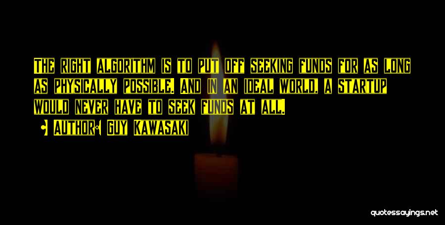 Guy Kawasaki Quotes: The Right Algorithm Is To Put Off Seeking Funds For As Long As Physically Possible. And In An Ideal World,