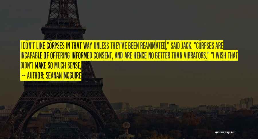 Seanan McGuire Quotes: I Don't Like Corpses In That Way Unless They've Been Reanimated, Said Jack. Corpses Are Incapable Of Offering Informed Consent,