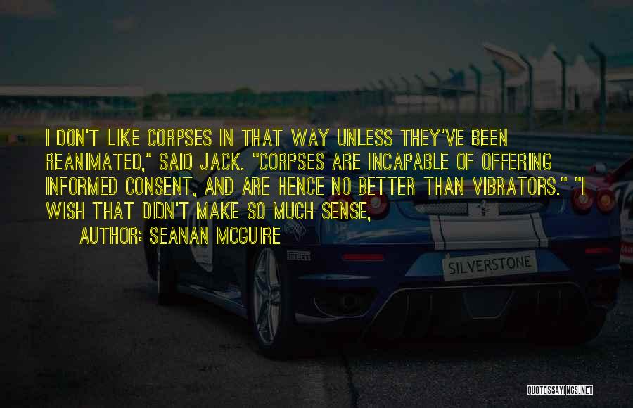 Seanan McGuire Quotes: I Don't Like Corpses In That Way Unless They've Been Reanimated, Said Jack. Corpses Are Incapable Of Offering Informed Consent,