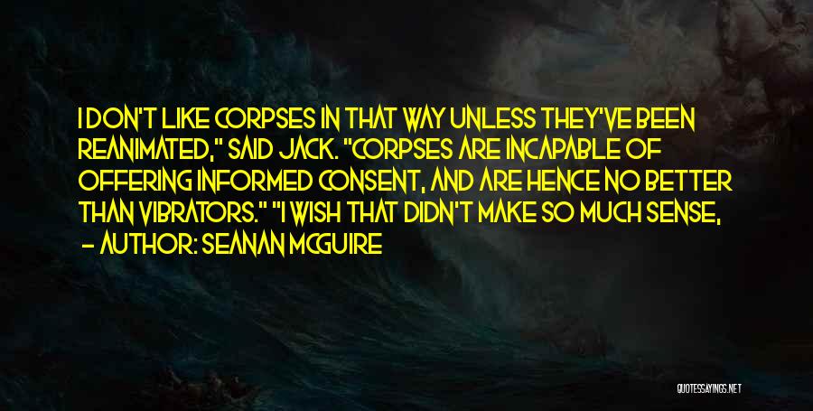 Seanan McGuire Quotes: I Don't Like Corpses In That Way Unless They've Been Reanimated, Said Jack. Corpses Are Incapable Of Offering Informed Consent,