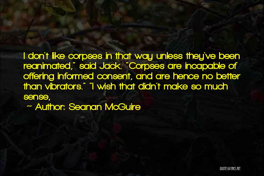 Seanan McGuire Quotes: I Don't Like Corpses In That Way Unless They've Been Reanimated, Said Jack. Corpses Are Incapable Of Offering Informed Consent,