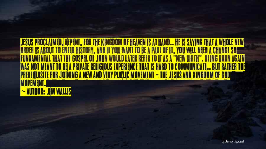 Jim Wallis Quotes: Jesus Proclaimed, Repent, For The Kingdom Of Heaven Is At Hand.. He Is Saying That A Whole New Order Is