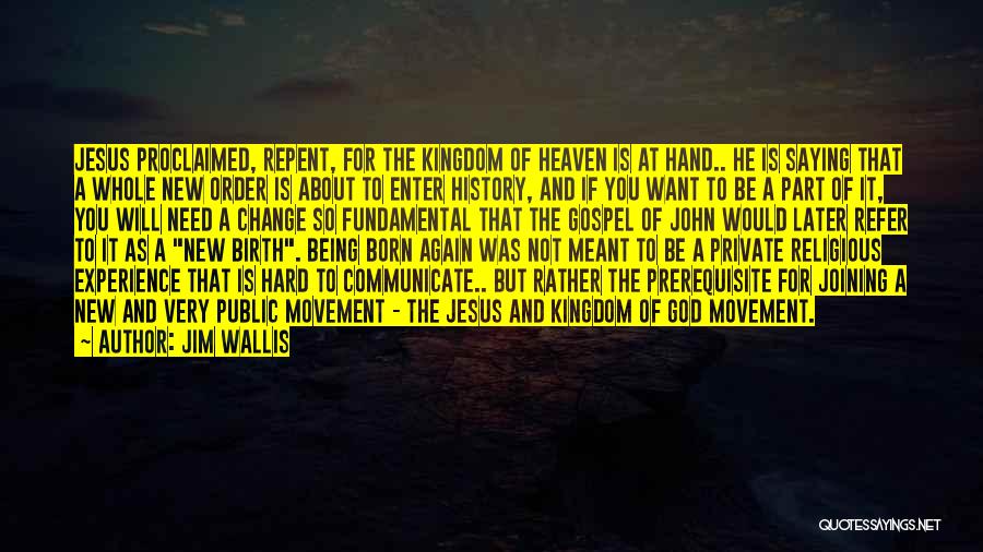 Jim Wallis Quotes: Jesus Proclaimed, Repent, For The Kingdom Of Heaven Is At Hand.. He Is Saying That A Whole New Order Is