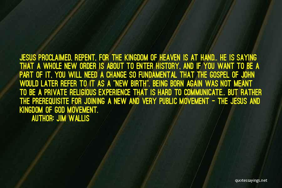 Jim Wallis Quotes: Jesus Proclaimed, Repent, For The Kingdom Of Heaven Is At Hand.. He Is Saying That A Whole New Order Is