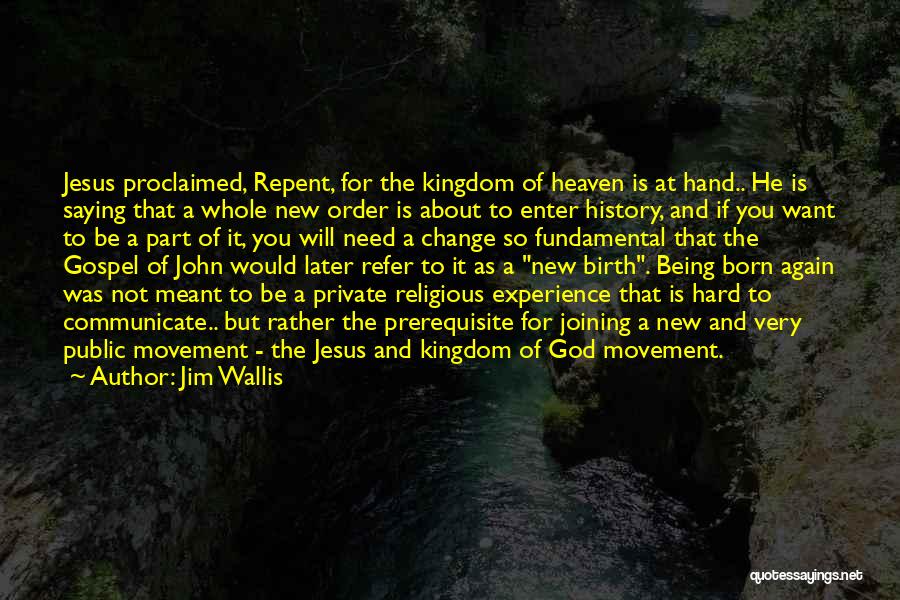 Jim Wallis Quotes: Jesus Proclaimed, Repent, For The Kingdom Of Heaven Is At Hand.. He Is Saying That A Whole New Order Is
