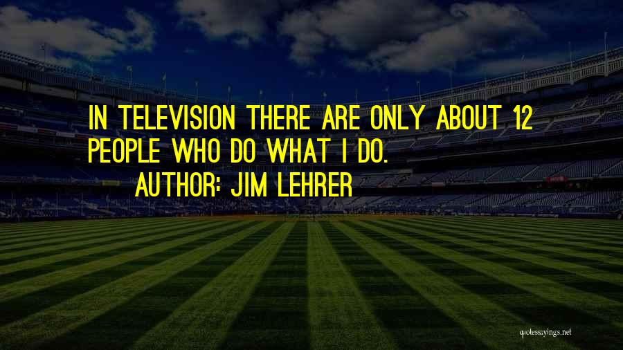 Jim Lehrer Quotes: In Television There Are Only About 12 People Who Do What I Do.