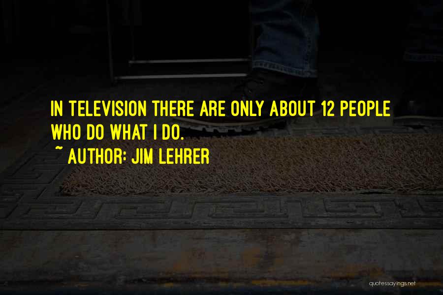 Jim Lehrer Quotes: In Television There Are Only About 12 People Who Do What I Do.