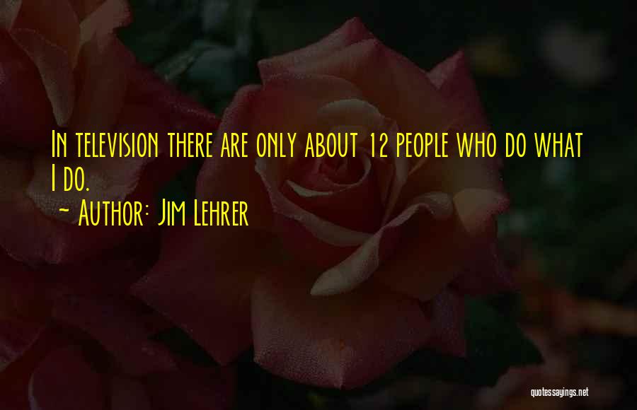 Jim Lehrer Quotes: In Television There Are Only About 12 People Who Do What I Do.