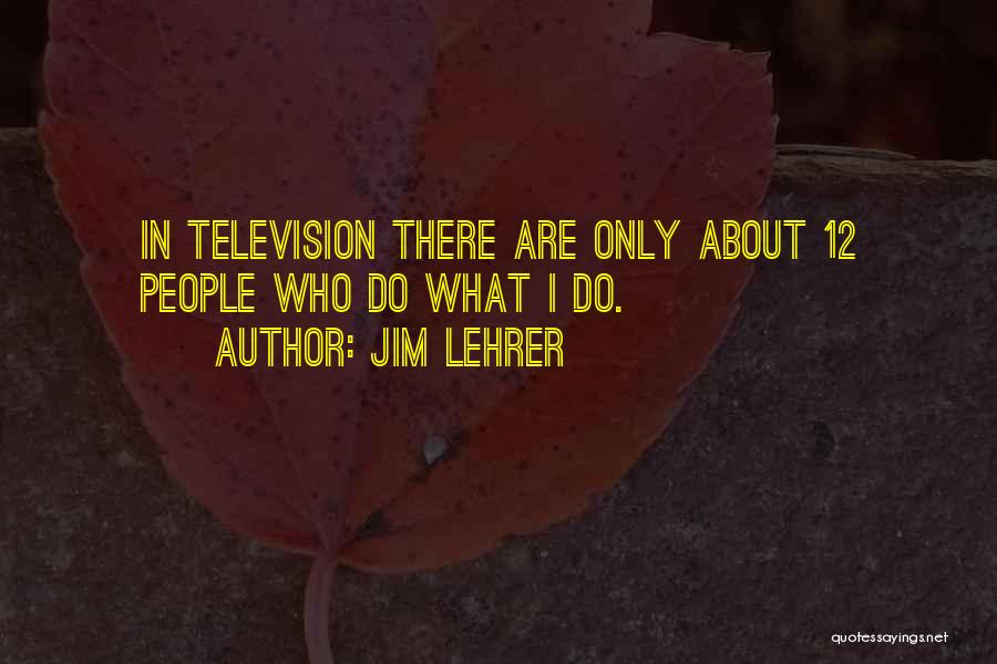 Jim Lehrer Quotes: In Television There Are Only About 12 People Who Do What I Do.